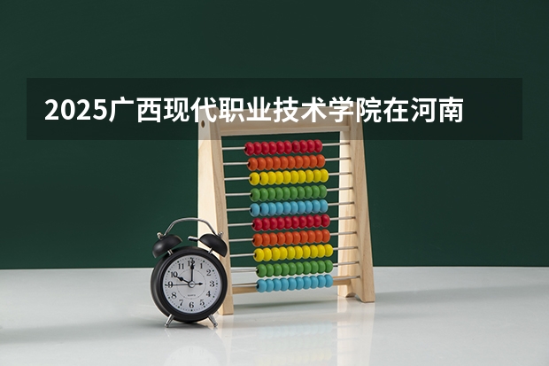 2025广西现代职业技术学院在河南招生计划一览表