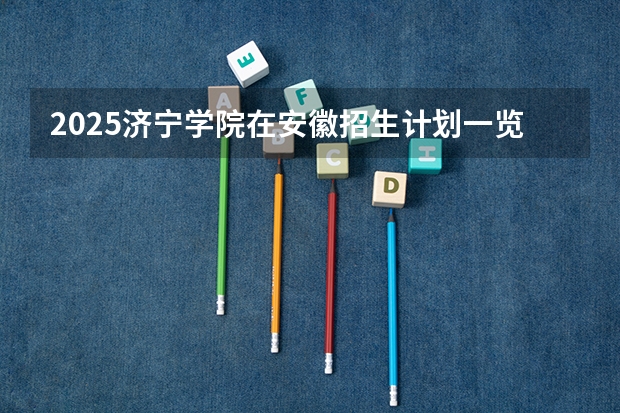 2025济宁学院在安徽招生计划一览表