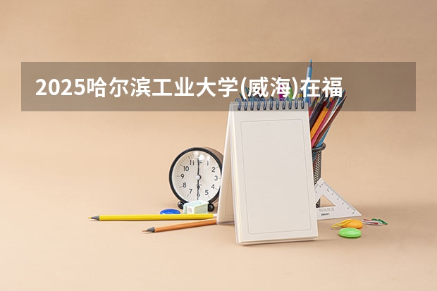 2025哈尔滨工业大学(威海)在福建招生计划一览表