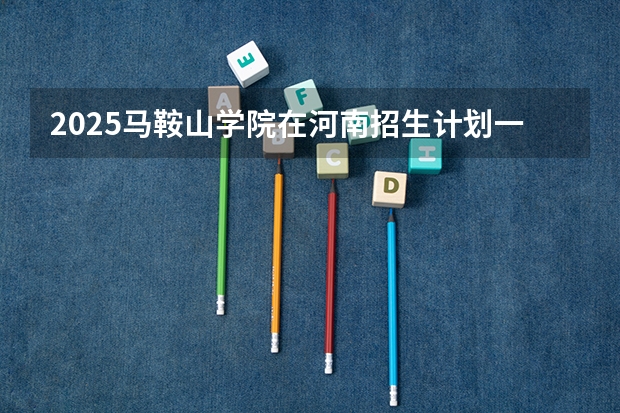 2025马鞍山学院在河南招生计划一览表