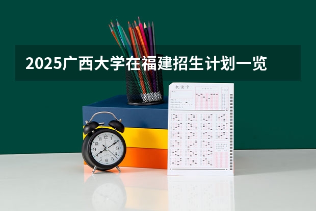 2025广西大学在福建招生计划一览表