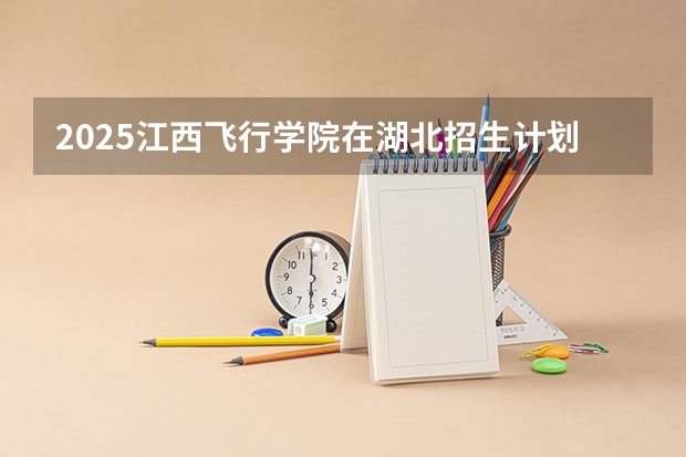 2025江西飞行学院在湖北招生计划一览表