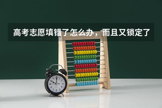 高考志愿填错了怎么办，而且又锁定了，还可以修改吗，很想改回来？我
