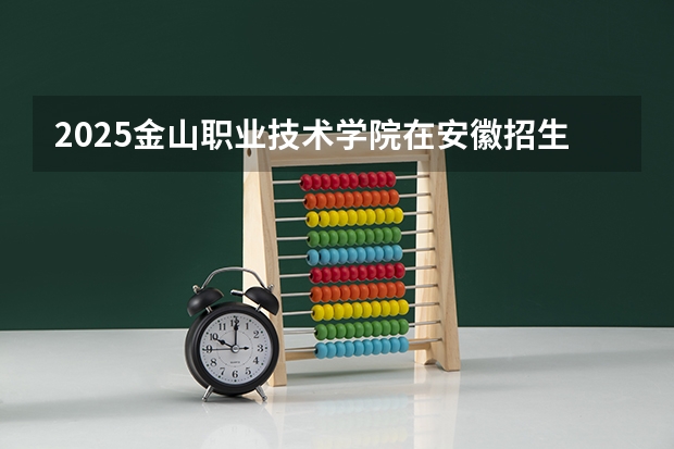 2025金山职业技术学院在安徽招生计划一览表