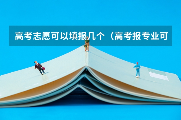 高考志愿可以填报几个（高考报专业可以报几个）