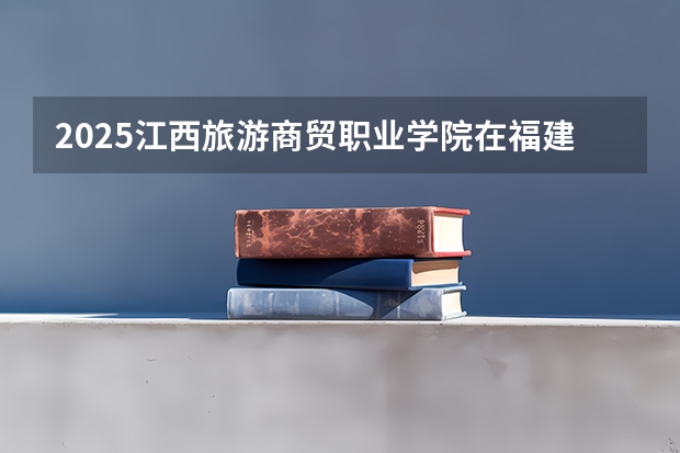 2025江西旅游商贸职业学院在福建招生计划一览表
