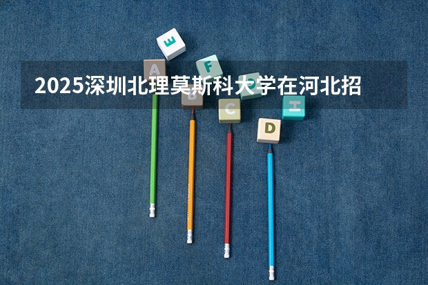 2025深圳北理莫斯科大学在河北招生计划一览表