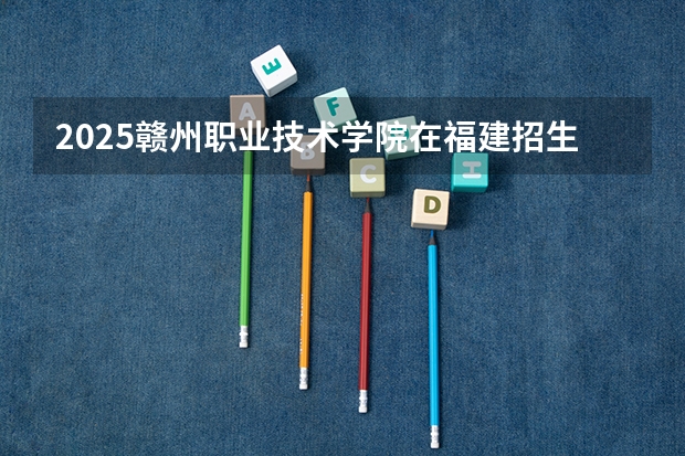 2025赣州职业技术学院在福建招生计划一览表