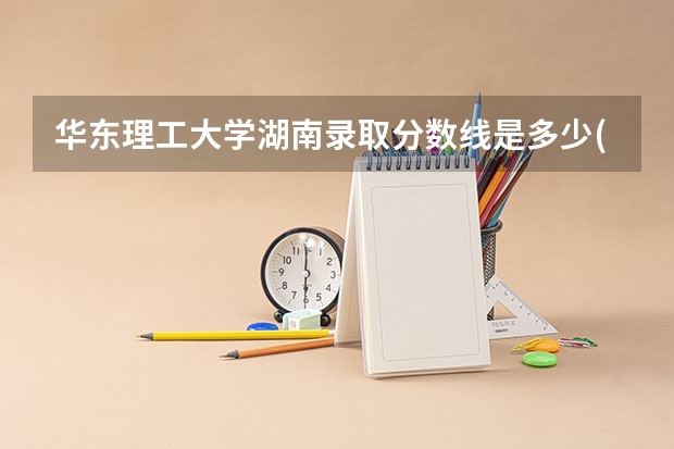 华东理工大学湖南录取分数线是多少(历年招生人数汇总)