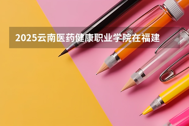 2025云南医药健康职业学院在福建招生计划一览表