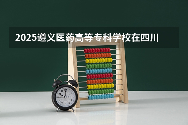2025遵义医药高等专科学校在四川招生计划一览表