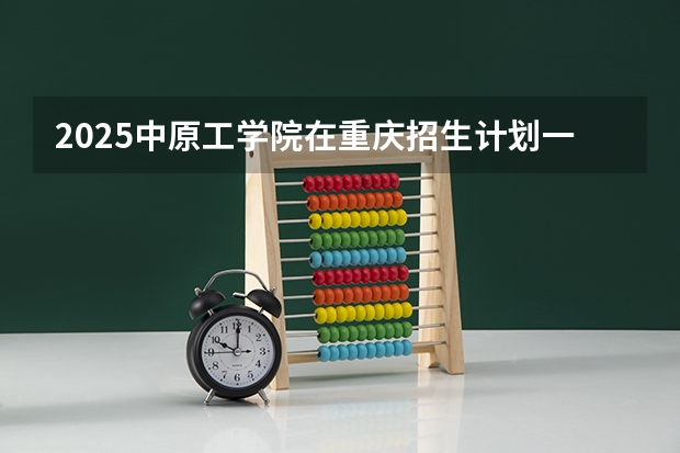 2025中原工学院在重庆招生计划一览表