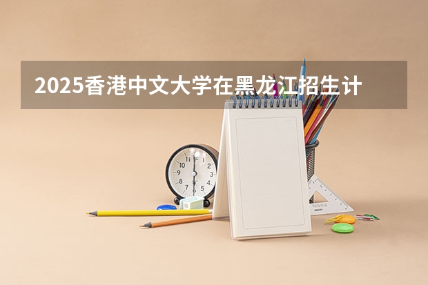 2025香港中文大学在黑龙江招生计划一览表