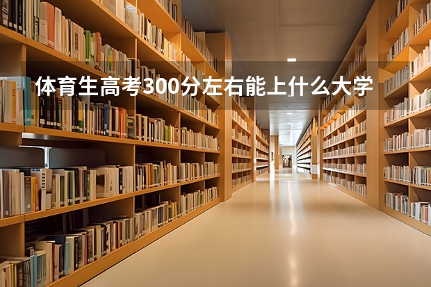 体育生高考300分左右能上什么大学？