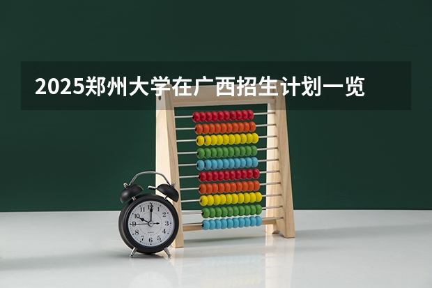 2025郑州大学在广西招生计划一览表