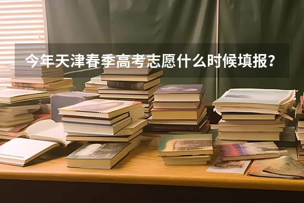 今年天津春季高考志愿什么时候填报？