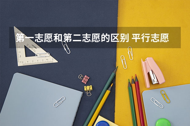 第一志愿和第二志愿的区别 平行志愿等于各个志愿没有先后次序吗