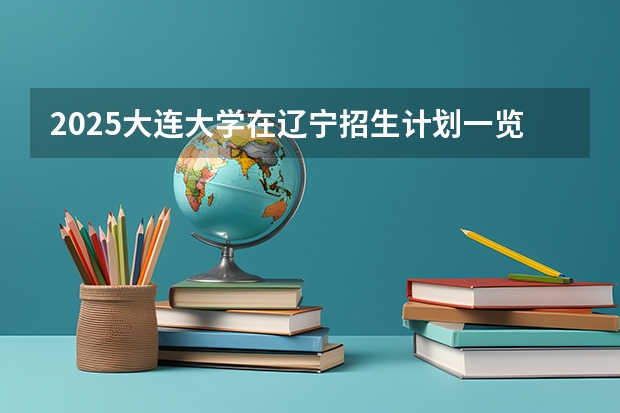 2025大连大学在辽宁招生计划一览表