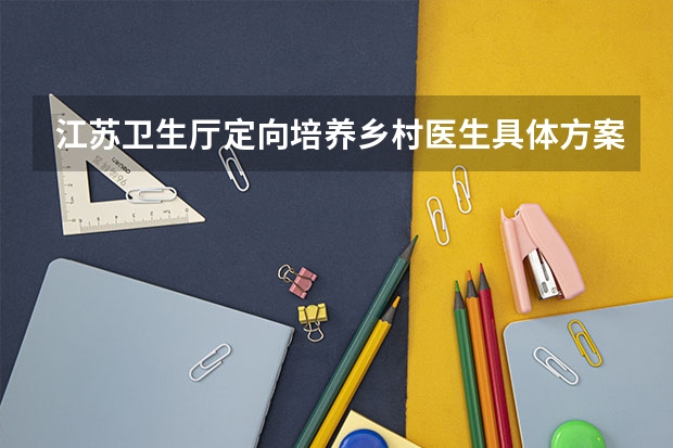江苏卫生厅定向培养乡村医生具体方案是什么？高考生如何填报？