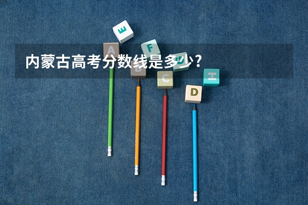 内蒙古高考分数线是多少?