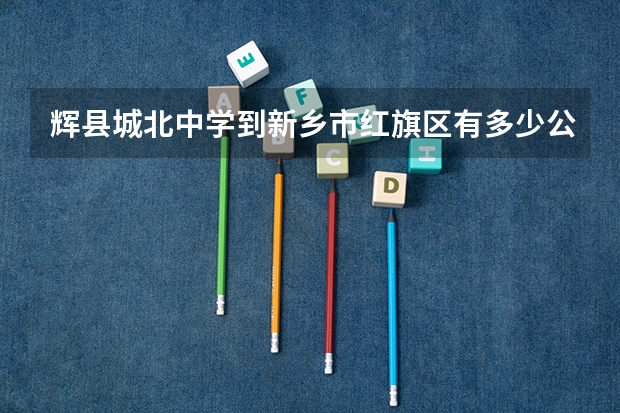 辉县城北中学到新乡市红旗区有多少公里