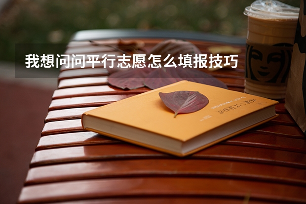 我想问问平行志愿怎么填报技巧