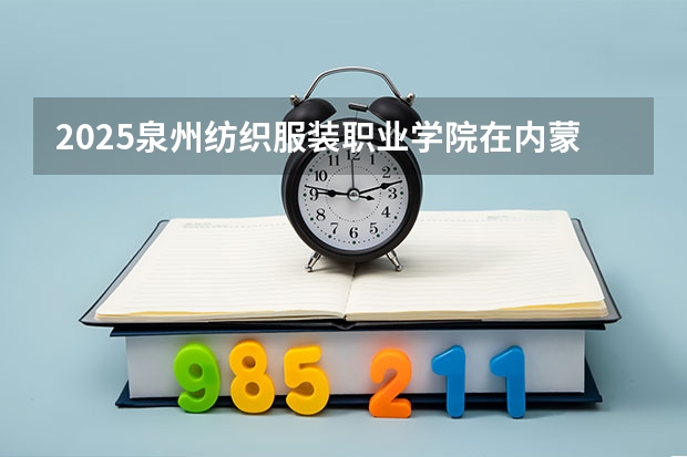 2025泉州纺织服装职业学院在内蒙古招生计划一览表