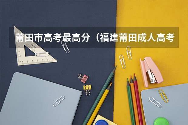 莆田市高考最高分（福建莆田成人高考报考流程？）