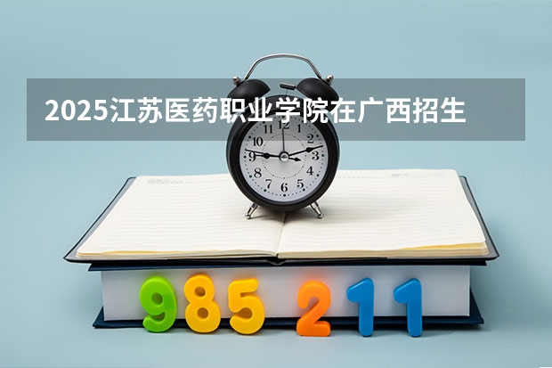 2025江苏医药职业学院在广西招生计划一览表