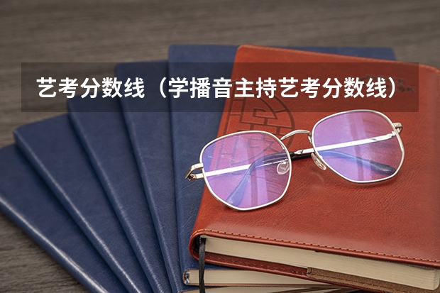 艺考分数线（学播音主持艺考分数线）