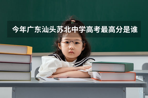 今年广东汕头苏北中学高考最高分是谁?考多少分呢?