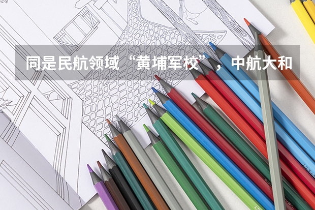 同是民航领域“黄埔军校”，中航大和中飞院之间怎么选？