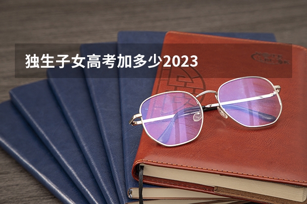 独生子女高考加多少2023