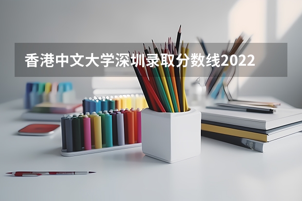 香港中文大学深圳录取分数线2022 香港中文大学深圳综合评价录取分数 香港中文大学深圳校区录取分数