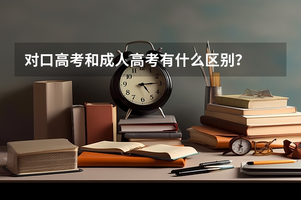 对口高考和成人高考有什么区别？