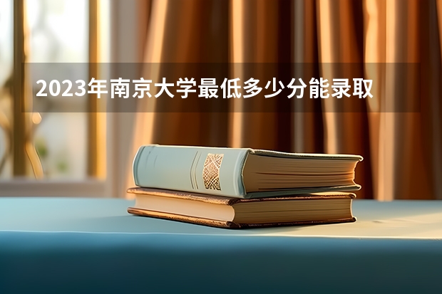 2023年南京大学最低多少分能录取(近三年录取分数线汇总)