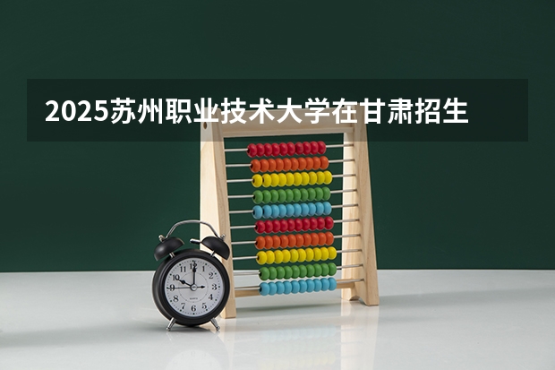 2025苏州职业技术大学在甘肃招生计划一览表