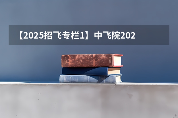 【2025招飞专栏1】中飞院2025年飞行技术专业招生简章 空军招飞过了但分数没过会不会影响民航录取