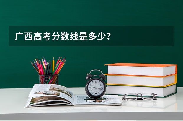 广西高考分数线是多少？