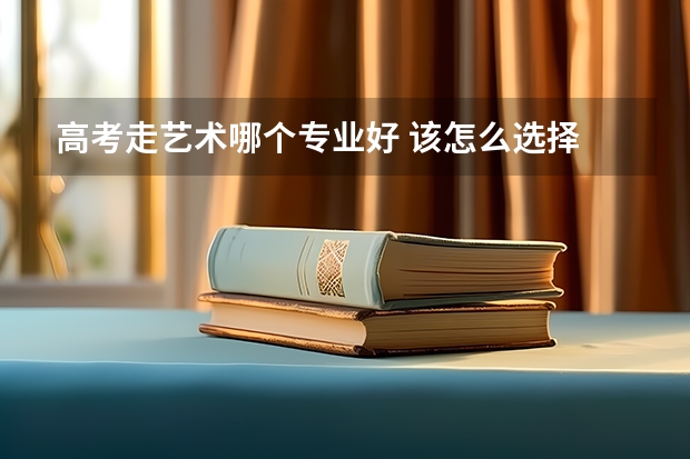 高考走艺术哪个专业好 该怎么选择
