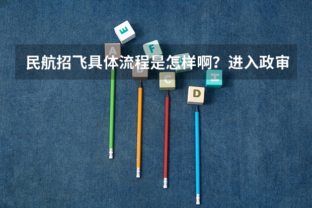 民航招飞具体流程是怎样啊？进入政审是不是以后难度就不大啦？朋友是应届大学本科生。请了解的高人指点啊 民航招飞条件