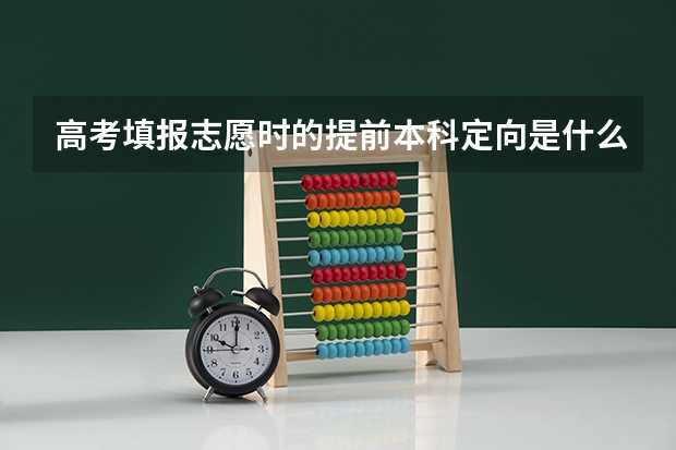 高考填报志愿时的提前本科定向是什么意思？一本和二本的五个平行志愿还有高职志愿和本科预科都需要全部填