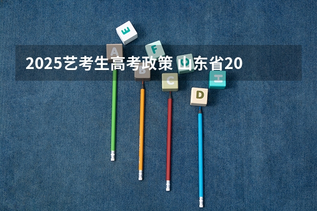 2025艺考生高考政策 山东省2024艺考政策 2024年音乐艺考时间