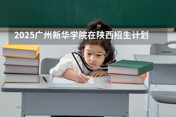 2025广州新华学院在陕西招生计划一览表