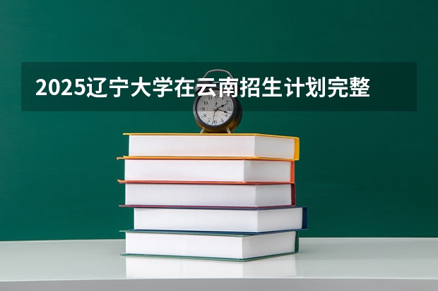 2025辽宁大学在云南招生计划完整版（专业+人数+学费）2026志愿填报参考