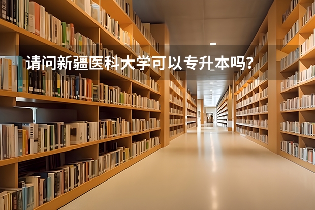 请问新疆医科大学可以专升本吗？