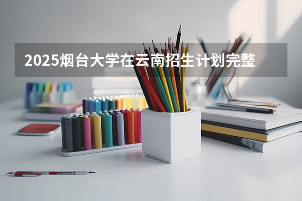 2025烟台大学在云南招生计划完整版（专业+人数+学费）2026志愿填报参考