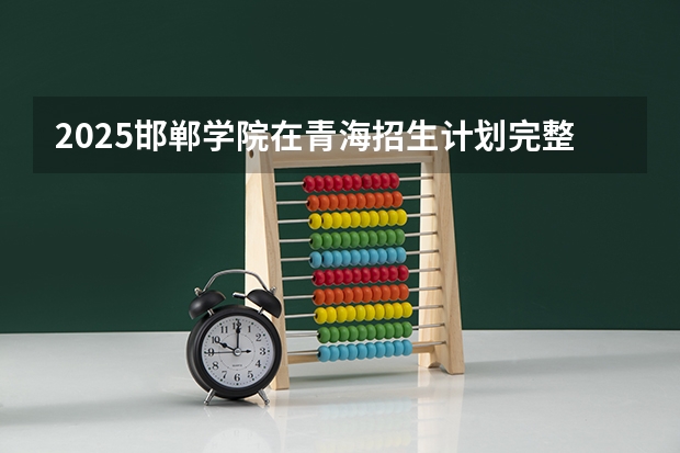 2025邯郸学院在青海招生计划完整版（专业+人数+学费）2026志愿填报参考