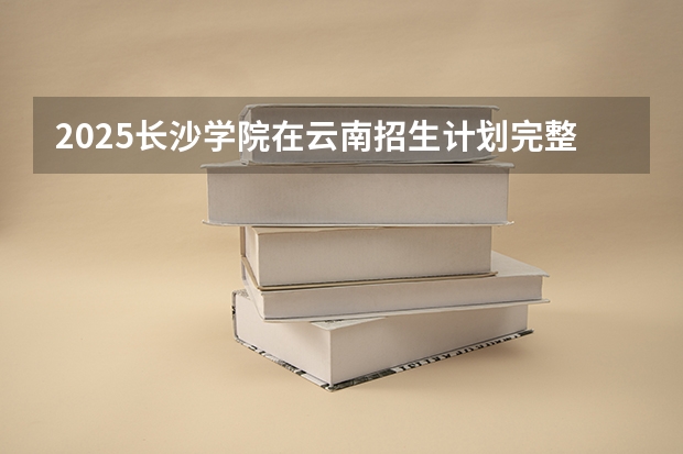 2025长沙学院在云南招生计划完整版（专业+人数+学费）2026志愿填报参考