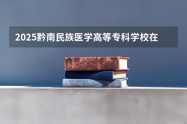 2025黔南民族医学高等专科学校在青海招生计划完整版（专业+人数+学费）2026志愿填报参考